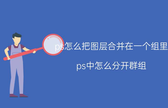 ps怎么把图层合并在一个组里 ps中怎么分开群组？